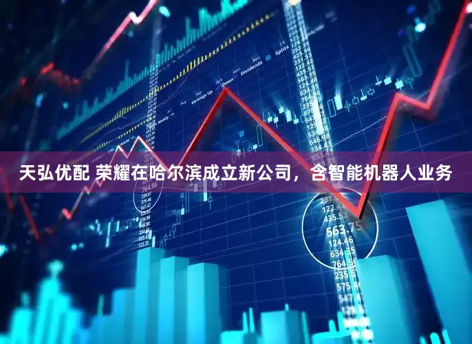 天弘优配 荣耀在哈尔滨成立新公司，含智能机器人业务