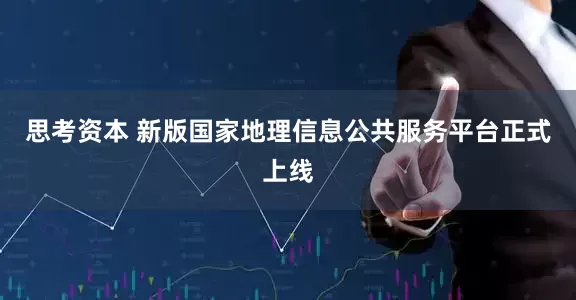 思考资本 新版国家地理信息公共服务平台正式上线
