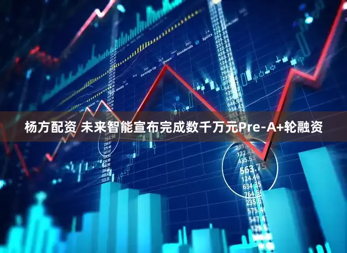 杨方配资 未来智能宣布完成数千万元Pre-A+轮融资
