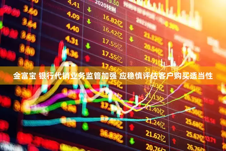 金富宝 银行代销业务监管加强 应稳慎评估客户购买适当性