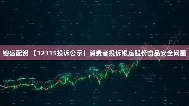 镕盛配资 【12315投诉公示】消费者投诉银座股份食品安全问题