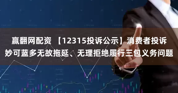 赢翻网配资 【12315投诉公示】消费者投诉妙可蓝多无故拖延、无理拒绝履行三包义务问题