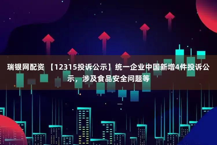 瑞银网配资 【12315投诉公示】统一企业中国新增4件投诉公示，涉及食品安全问题等