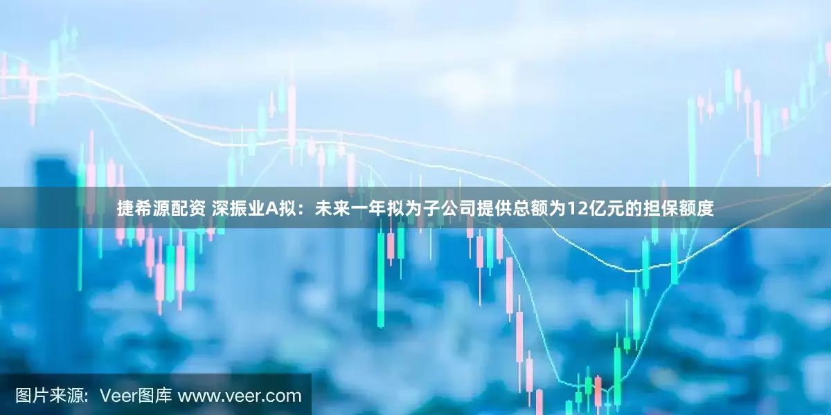 捷希源配资 深振业A拟：未来一年拟为子公司提供总额为12亿元的担保额度