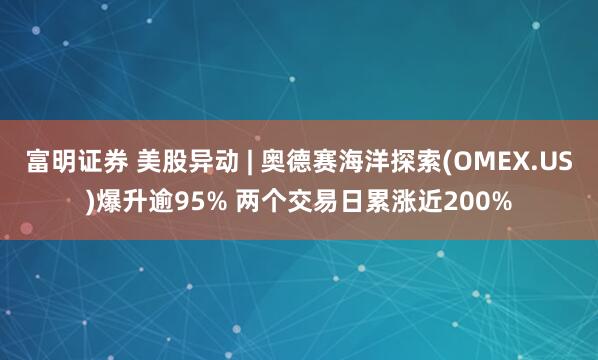 富明证券 美股异动 | 奥德赛海洋探索(OMEX.US)爆升逾95% 两个交易日累涨近200%