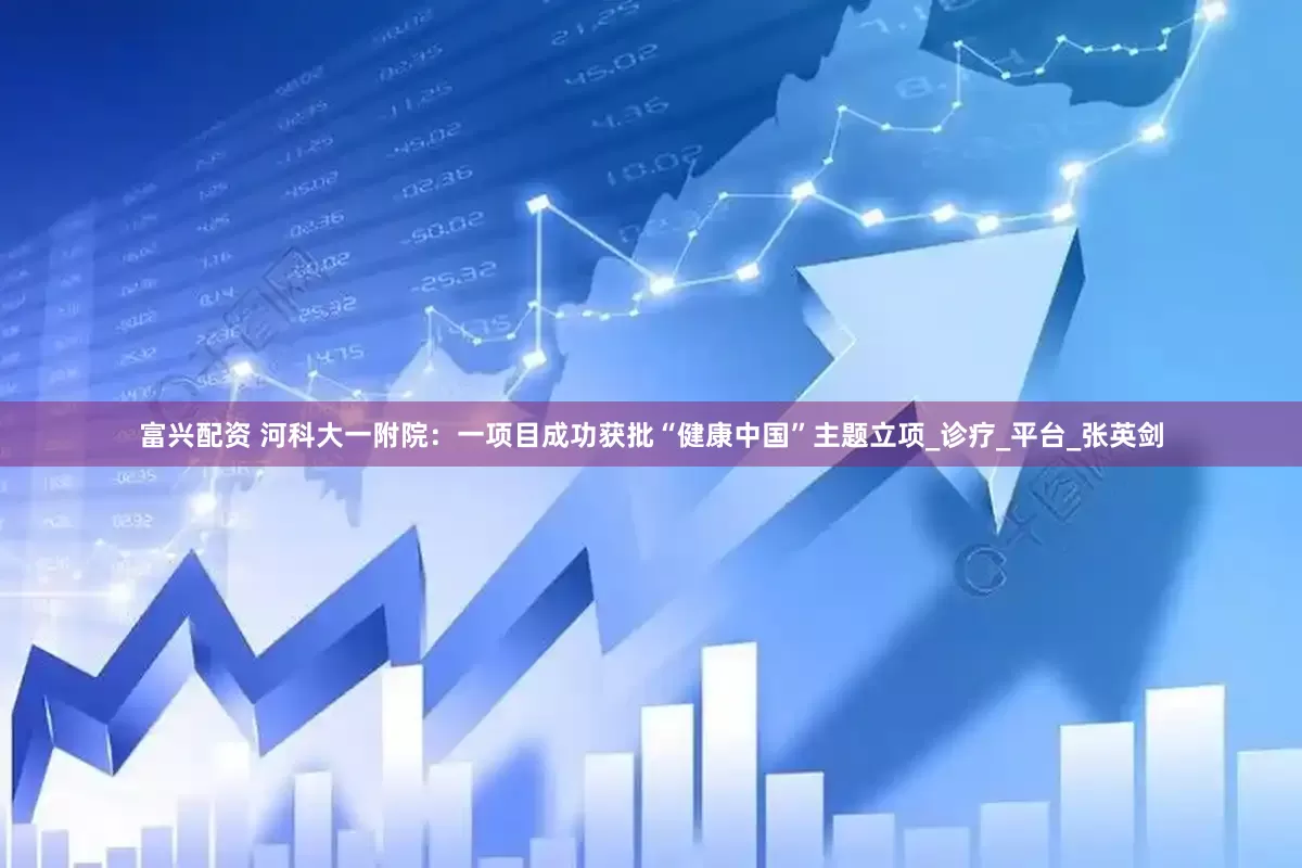 富兴配资 河科大一附院：一项目成功获批“健康中国”主题立项_诊疗_平台_张英剑