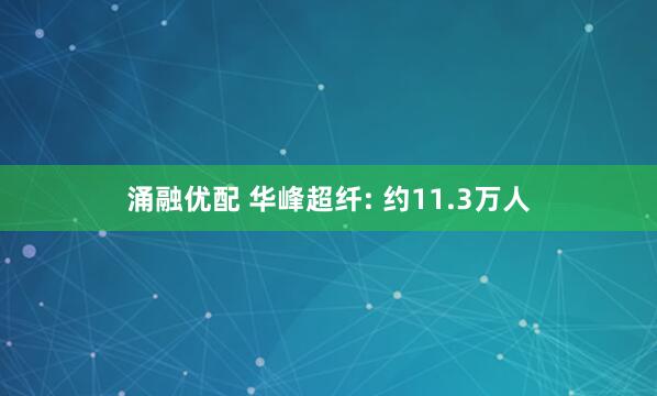 涌融优配 华峰超纤: 约11.3万人