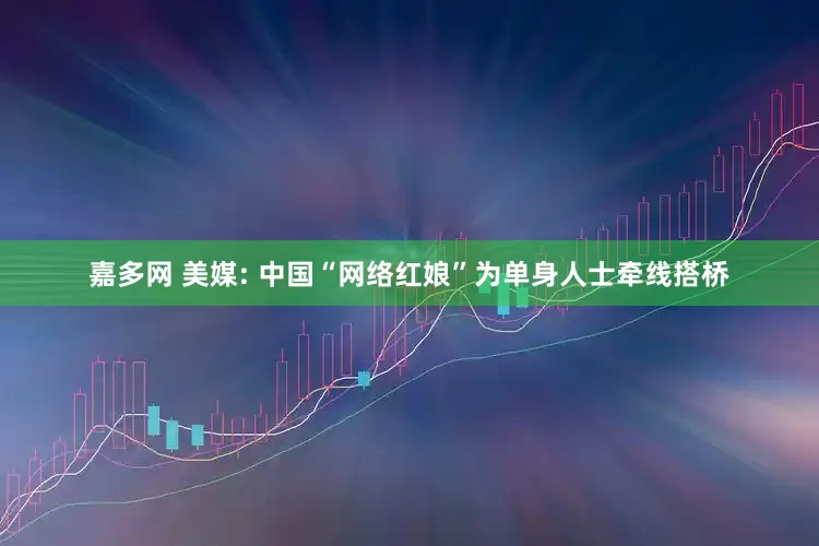 嘉多网 美媒: 中国“网络红娘”为单身人士牵线搭桥