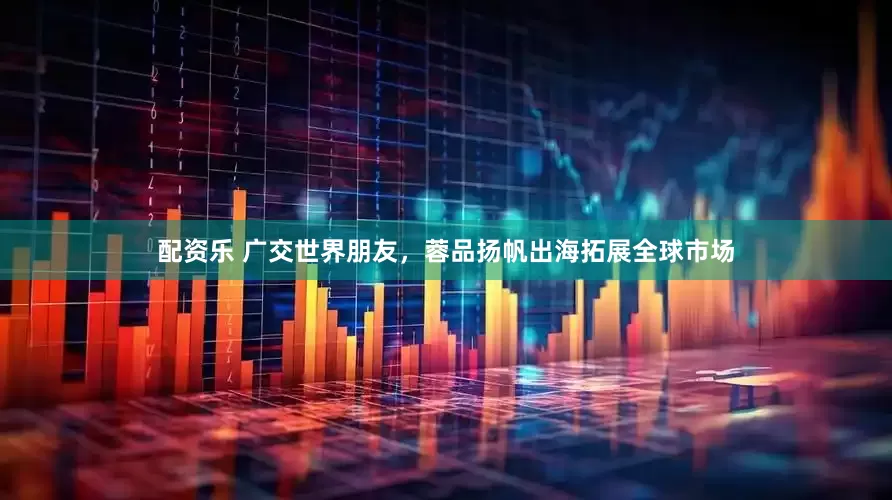 配资乐 广交世界朋友，蓉品扬帆出海拓展全球市场