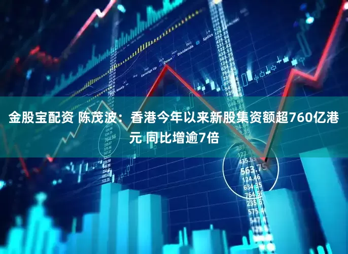金股宝配资 陈茂波：香港今年以来新股集资额超760亿港元 同比增逾7倍