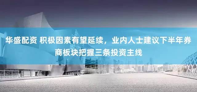 华盛配资 积极因素有望延续，业内人士建议下半年券商板块把握三条投资主线
