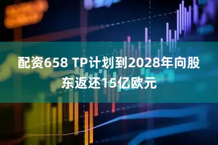 配资658 TP计划到2028年向股东返还15亿欧元