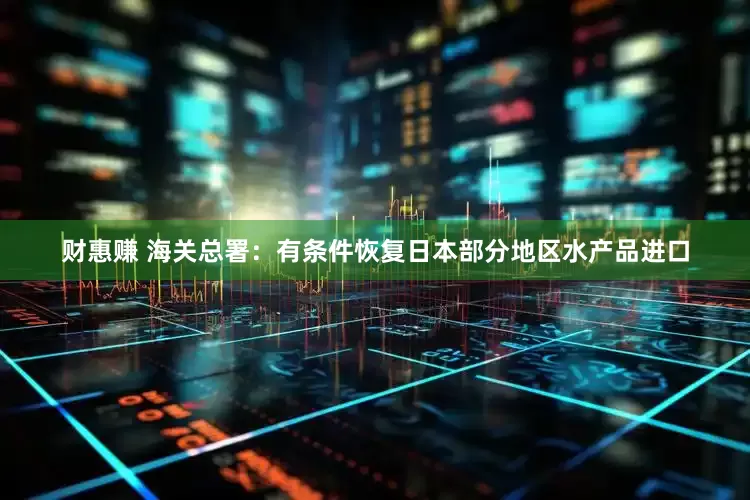 财惠赚 海关总署：有条件恢复日本部分地区水产品进口