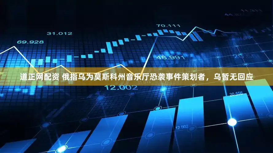 道正网配资 俄指乌为莫斯科州音乐厅恐袭事件策划者，乌暂无回应