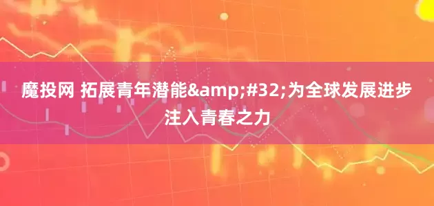 魔投网 拓展青年潜能&#32;为全球发展进步注入青春之力