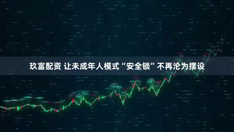 玖富配资 让未成年人模式“安全锁”不再沦为摆设