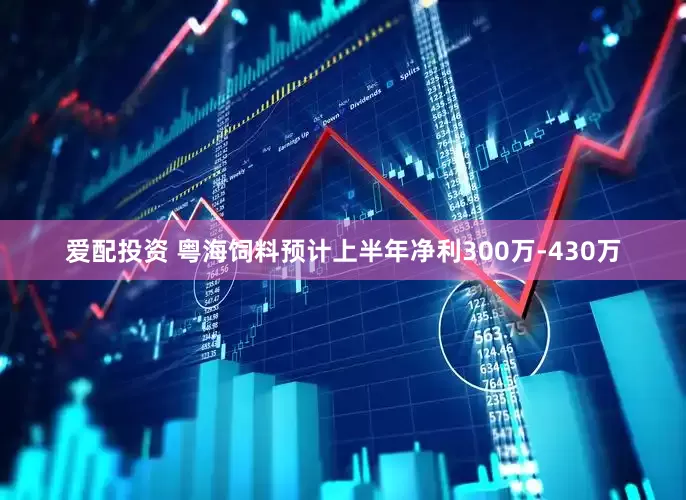 爱配投资 粤海饲料预计上半年净利300万-430万