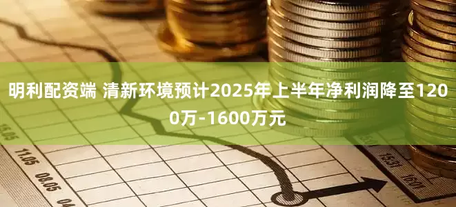 明利配资端 清新环境预计2025年上半年净利润降至1200万-1600万元