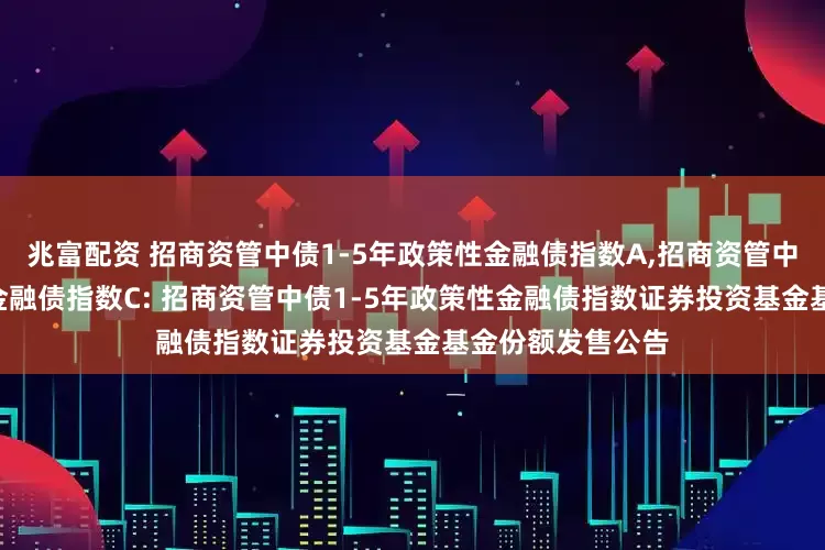 兆富配资 招商资管中债1-5年政策性金融债指数A,招商资管中债1-5年政策性金融债指数C: 招商资管中债1-5年政策性金融债指数证券投资基金基金份额发售公告