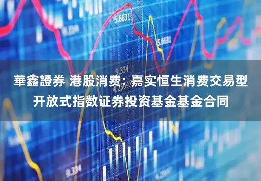 華鑫證券 港股消费: 嘉实恒生消费交易型开放式指数证券投资基金基金合同