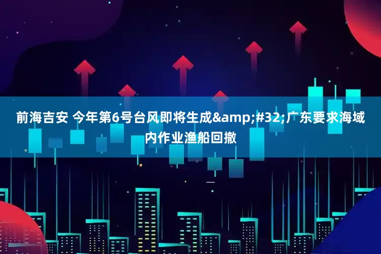 前海吉安 今年第6号台风即将生成&#32;广东要求海域内作业渔船回撤