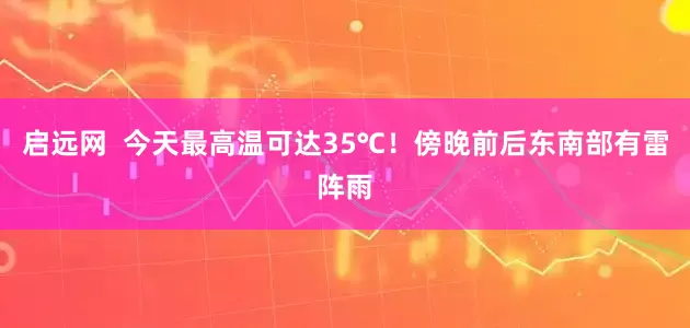 启远网  今天最高温可达35℃！傍晚前后东南部有雷阵雨