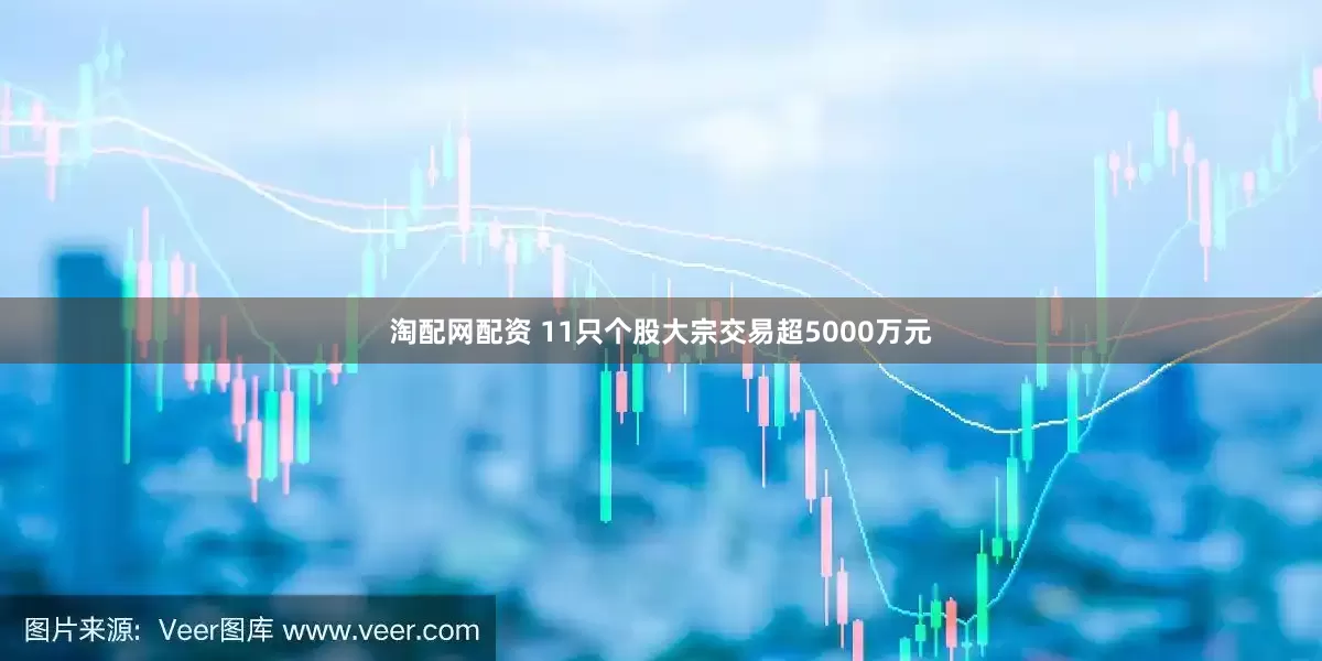 淘配网配资 11只个股大宗交易超5000万元