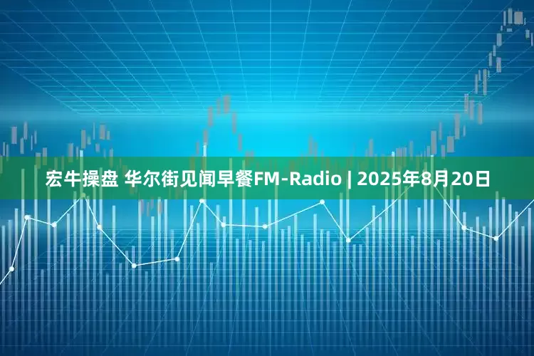 宏牛操盘 华尔街见闻早餐FM-Radio | 2025年8月20日