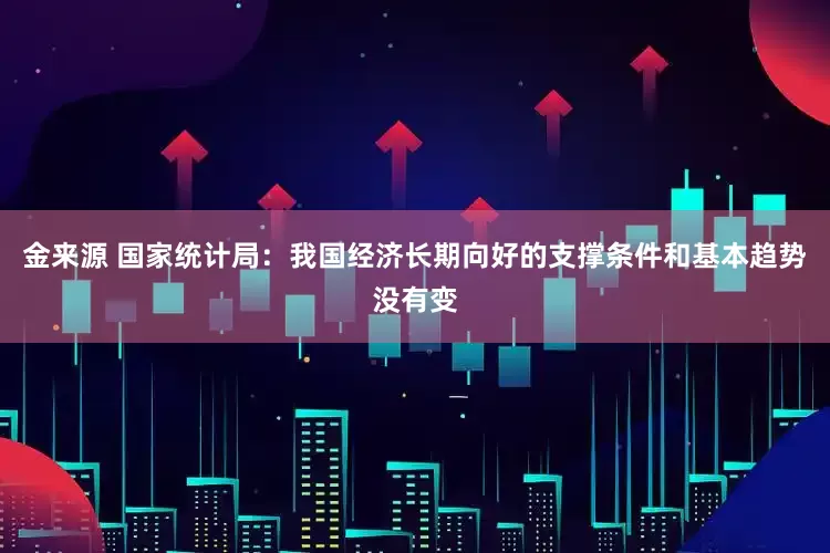 金来源 国家统计局：我国经济长期向好的支撑条件和基本趋势没有变