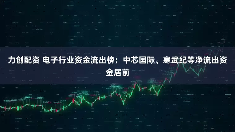 力创配资 电子行业资金流出榜：中芯国际、寒武纪等净流出资金居前