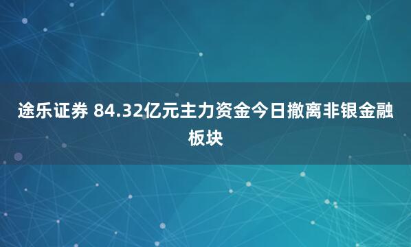 途乐证券 84.32亿元主力资金今日撤离非银金融板块