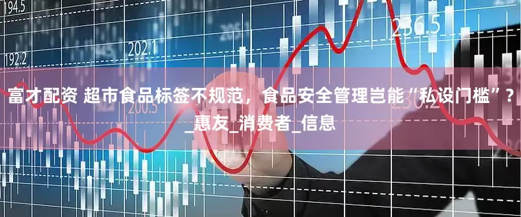富才配资 超市食品标签不规范，食品安全管理岂能“私设门槛”？_惠友_消费者_信息
