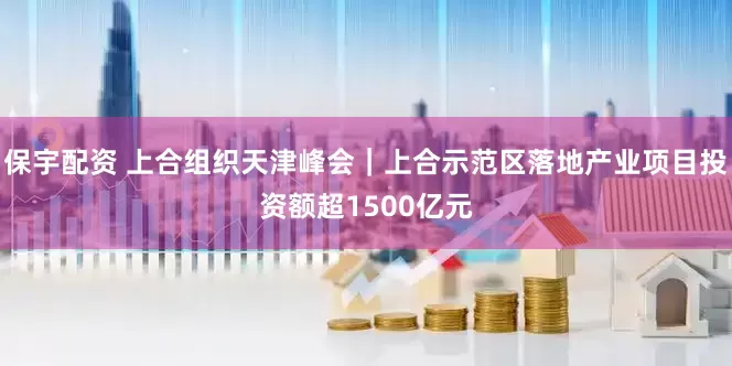 保宇配资 上合组织天津峰会｜上合示范区落地产业项目投资额超1500亿元