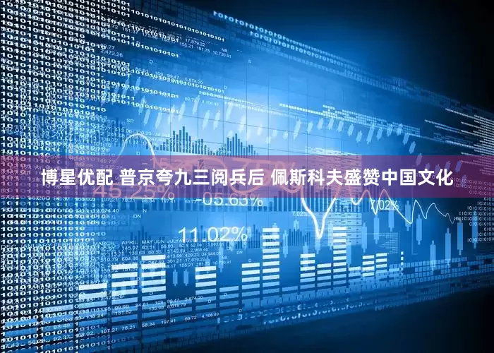 博星优配 普京夸九三阅兵后 佩斯科夫盛赞中国文化