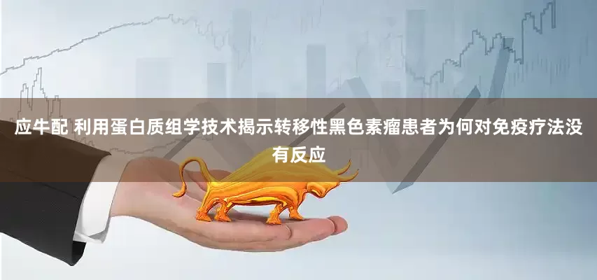 应牛配 利用蛋白质组学技术揭示转移性黑色素瘤患者为何对免疫疗法没有反应