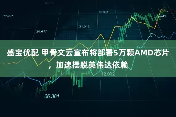 盛宝优配 甲骨文云宣布将部署5万颗AMD芯片，加速摆脱英伟达依赖