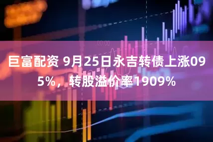 巨富配资 9月25日永吉转债上涨095%，转股溢价率1909%