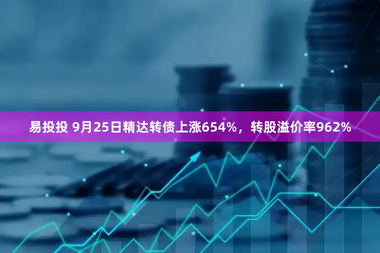 易投投 9月25日精达转债上涨654%，转股溢价率962%