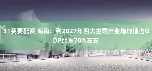 51我要配资 海南：到2027年四大主导产业增加值占GDP比重70%左右