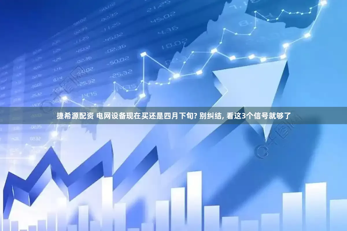 捷希源配资 电网设备现在买还是四月下旬? 别纠结, 看这3个信号就够了