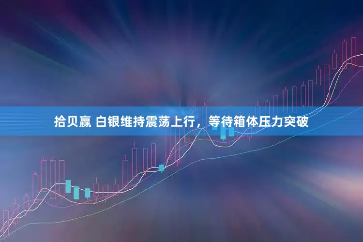 拾贝赢 白银维持震荡上行，等待箱体压力突破