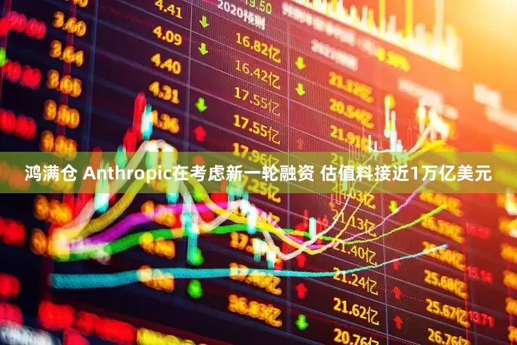 鸿满仓 Anthropic在考虑新一轮融资 估值料接近1万亿美元
