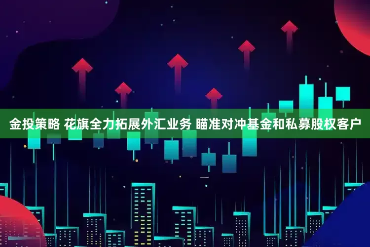 金投策略 花旗全力拓展外汇业务 瞄准对冲基金和私募股权客户