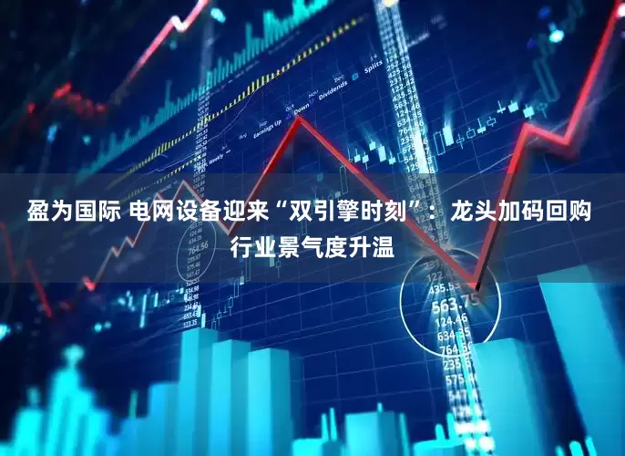 盈为国际 电网设备迎来“双引擎时刻”：龙头加码回购 行业景气度升温